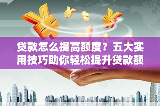 花坛贷款怎么提高额度？五大实用技巧助你轻松提升贷款额度
