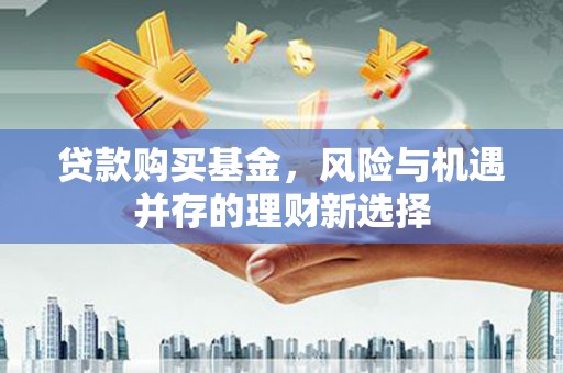 花坛贷款购买基金，风险与机遇并存的理财新选择