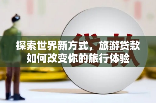 花坛探索世界新方式，旅游贷款如何改变你的旅行体验