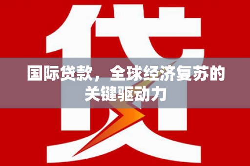 花坛国际贷款，全球经济复苏的关键驱动力