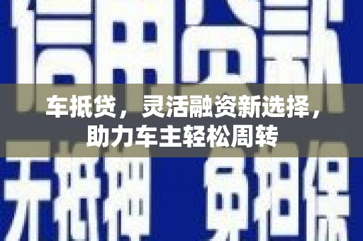 花坛车抵贷，灵活融资新选择，助力车主轻松周转