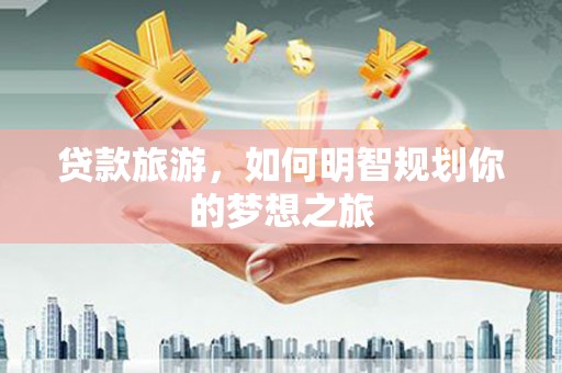 花坛贷款旅游，如何明智规划你的梦想之旅
