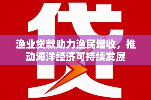花坛渔业贷款助力渔民增收，推动海洋经济可持续发展