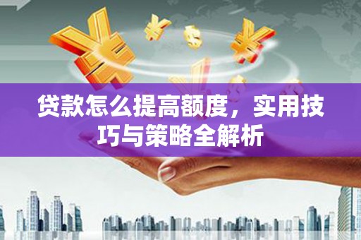 花坛贷款怎么提高额度，实用技巧与策略全解析