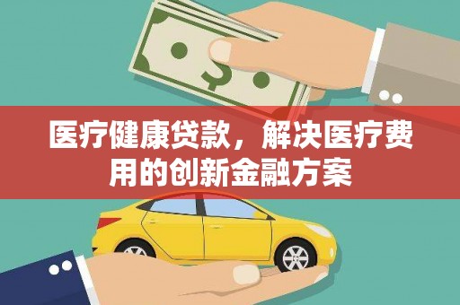 花坛医疗健康贷款，解决医疗费用的创新金融方案