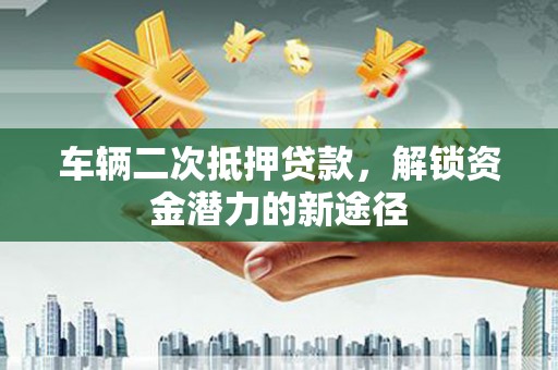 花坛车辆二次抵押贷款，解锁资金潜力的新途径